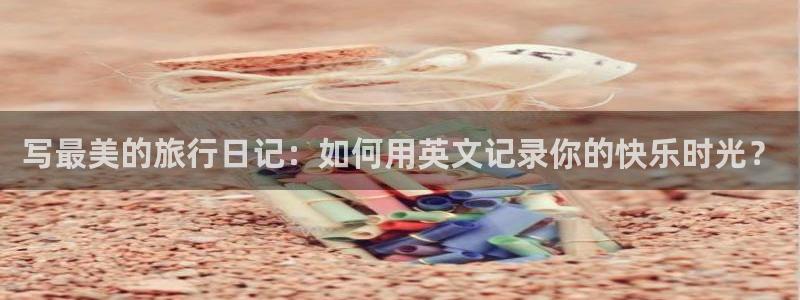 “首页海角社区：写最美的旅行日记：如何用英