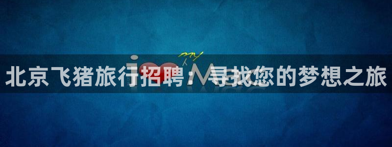 海角社区hj3dce：北京飞猪旅行招聘：